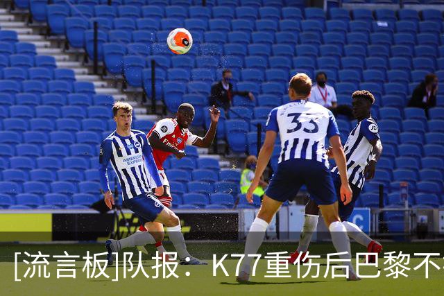[流言板]队报：K77重伤后巴黎不打算完全依靠戈茨，冬窗想买潜力边锋